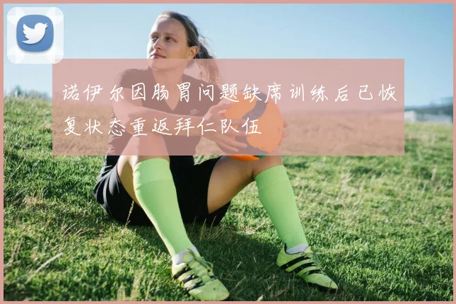 诺伊尔因肠胃问题缺席训练后已恢复状态重返拜仁队伍
