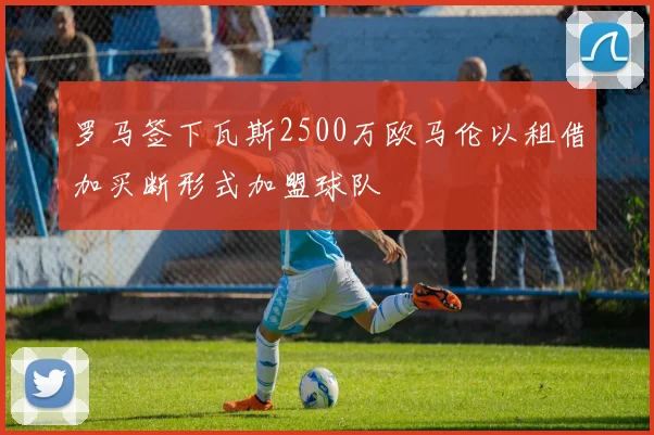 罗马签下瓦斯2500万欧马伦以租借加买断形式加盟球队