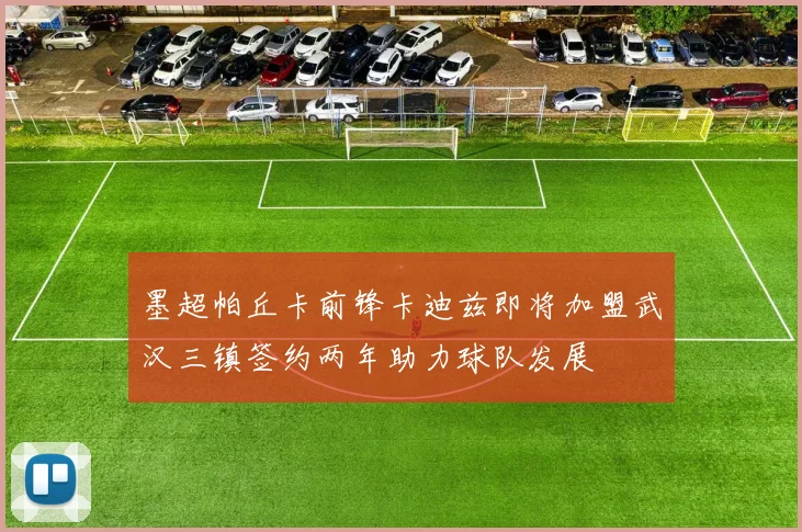 墨超帕丘卡前锋卡迪兹即将加盟武汉三镇签约两年助力球队发展