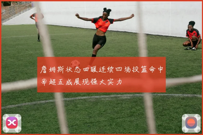詹姆斯状态回暖连续四场投篮命中率超五成展现强大实力