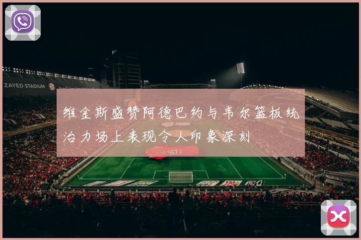 维金斯盛赞阿德巴约与韦尔篮板统治力场上表现令人印象深刻
