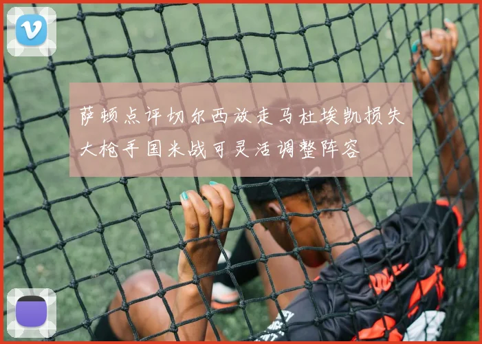 萨顿点评切尔西放走马杜埃凯损失大枪手国米战可灵活调整阵容