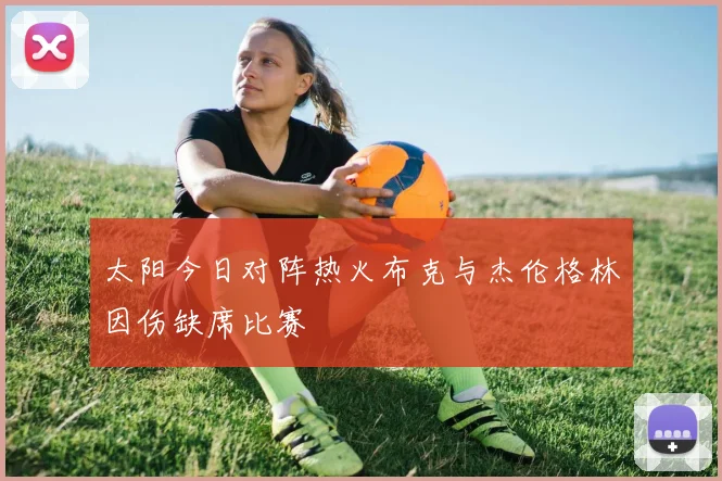太阳今日对阵热火布克与杰伦格林因伤缺席比赛