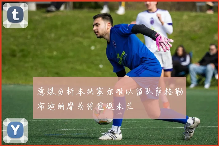 意媒分析本纳塞尔难以留队萨格勒布迪纳摩或将重返米兰
