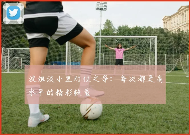 波姐谈小里对位之争：每次都是高水平的精彩较量
