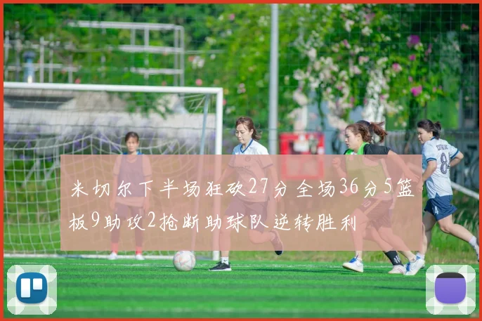 米切尔下半场狂砍27分全场36分5篮板9助攻2抢断助球队逆转胜利