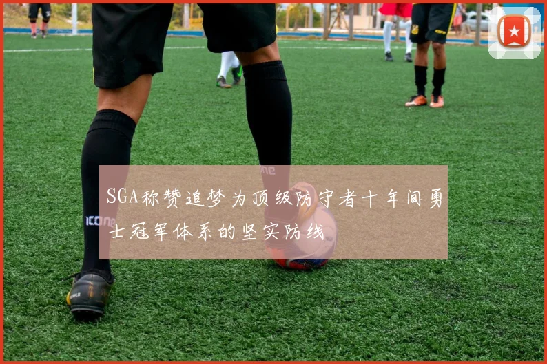 SGA称赞追梦为顶级防守者十年间勇士冠军体系的坚实防线