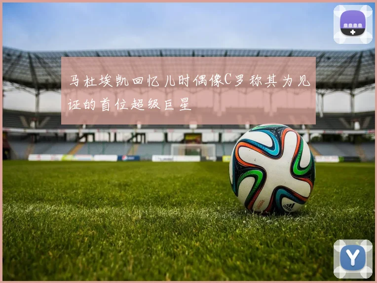 马杜埃凯回忆儿时偶像C罗称其为见证的首位超级巨星