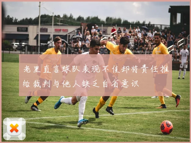 老里直言球队表现不佳却将责任推给裁判与他人缺乏自省意识