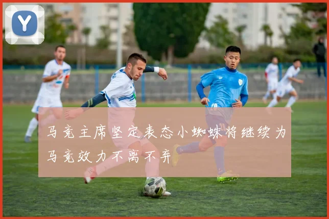马竞主席坚定表态小蜘蛛将继续为马竞效力不离不弃
