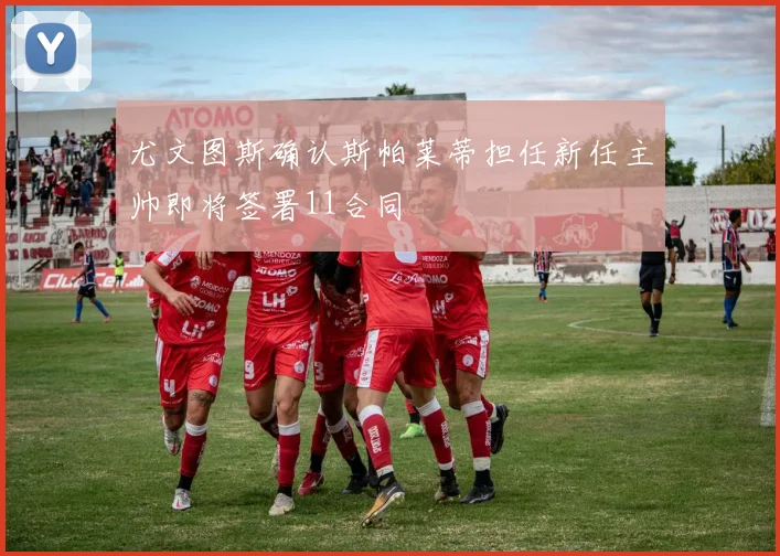 尤文图斯确认斯帕莱蒂担任新任主帅即将签署11合同