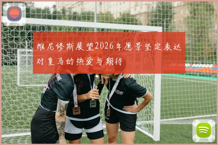 维尼修斯展望2026年愿景坚定表达对皇马的热爱与期待
