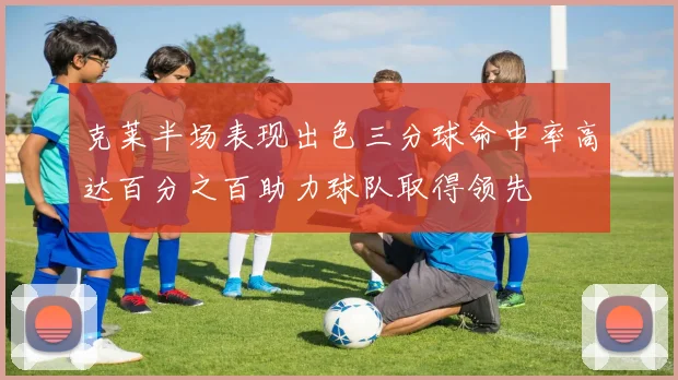 克莱半场表现出色三分球命中率高达百分之百助力球队取得领先