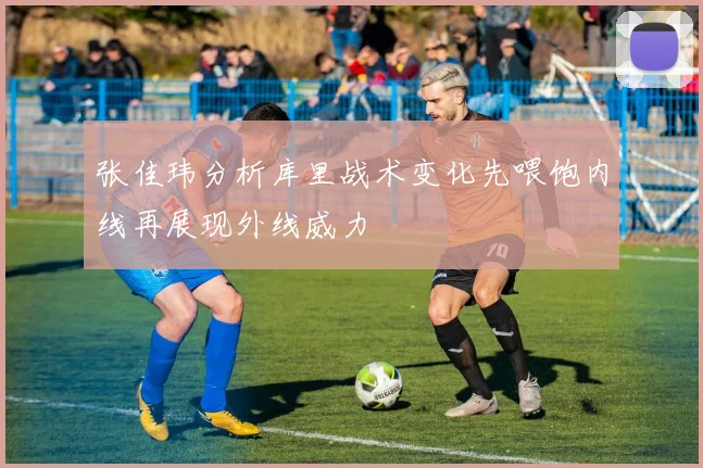 张佳玮分析库里战术变化先喂饱内线再展现外线威力