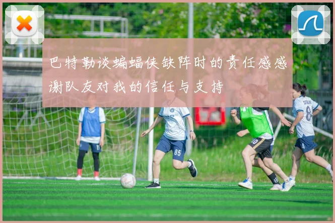 巴特勒谈蝙蝠侠缺阵时的责任感感谢队友对我的信任与支持