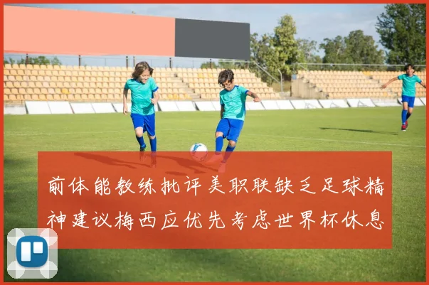 前体能教练批评美职联缺乏足球精神建议梅西应优先考虑世界杯休息