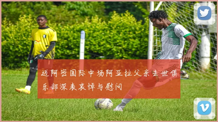 迈阿密国际中场阿亚拉父亲去世俱乐部深表哀悼与慰问