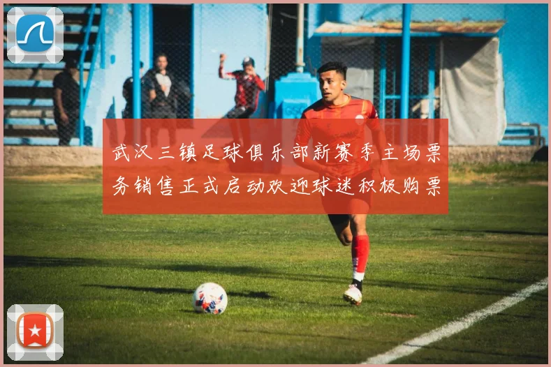 武汉三镇足球俱乐部新赛季主场票务销售正式启动欢迎球迷积极购票支持球队